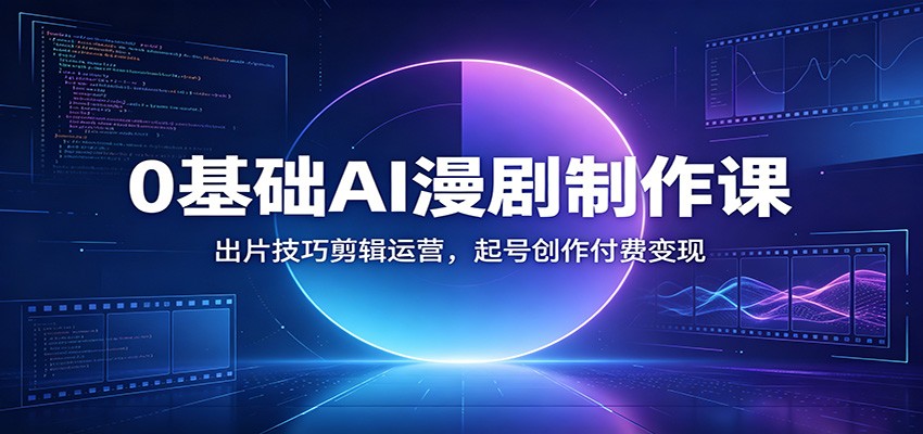 0基础AI漫剧制作课:出片技巧剪辑运营,起号创作付费变现-宇文网创