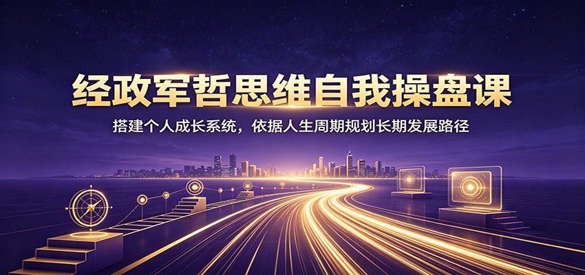 经政军哲思维自我操盘课:搭建个人成长系统,依据人生周期规划长期发展路径-宇文网创