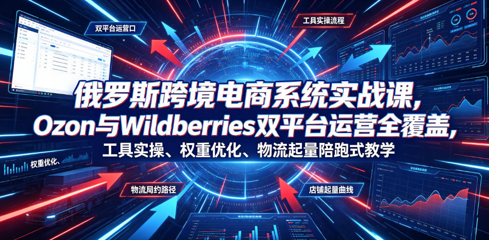 俄罗斯跨境电商系统实战课,Ozon与Wildberries双平台运营全覆盖,工具实操、权重优化、物流履约、店铺起量陪跑式教学-宇文网创