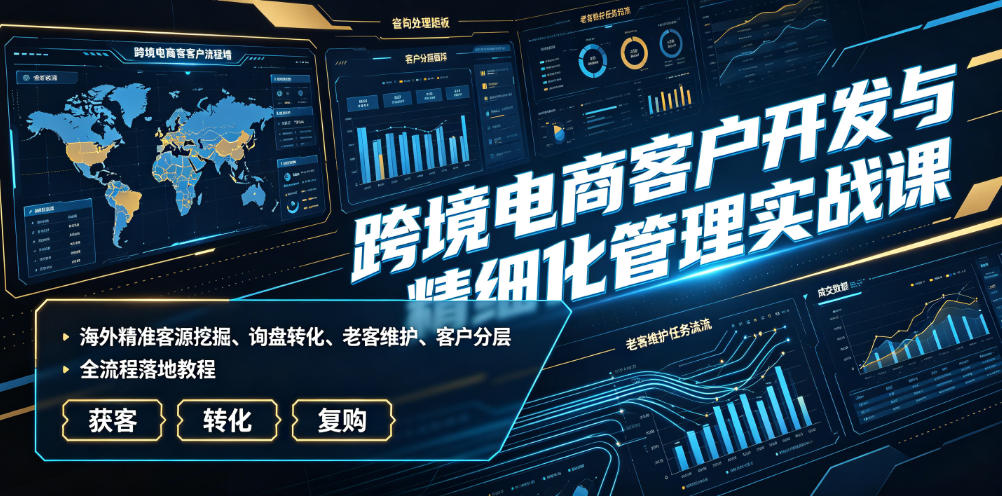 跨境电商客户开发与精细化管理实战课|海外精准客源挖掘、询盘转化、老客维护、客户分层全流程落地教程-宇文网创