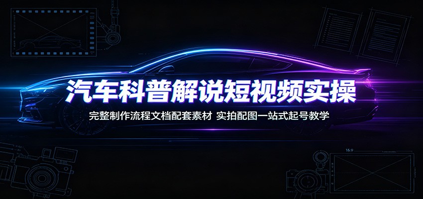 汽车科普解说短视频实操：完整制作流程文档配套素材，实拍配图一站式起号教学-宇文网创