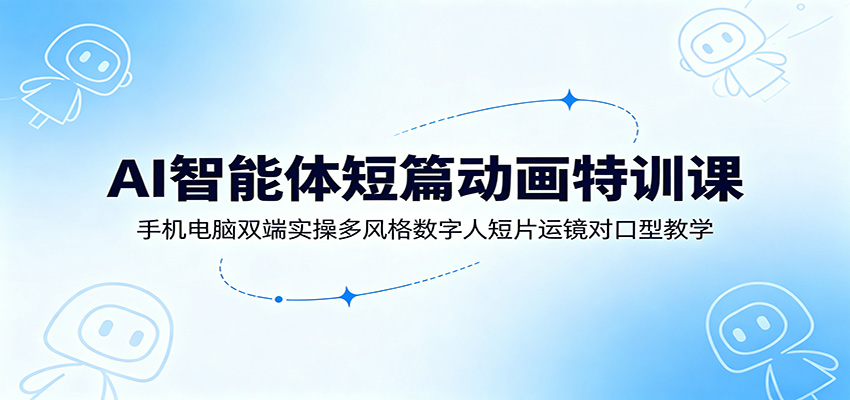 AI智能体短篇动画特训课:手机电脑双端实操多风格数字人短片运镜对口型教学-宇文网创