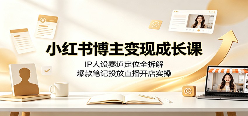 小红书博主变现成长课：IP人设赛道定位全拆解，爆款笔记投放直播开店实操-宇文网创