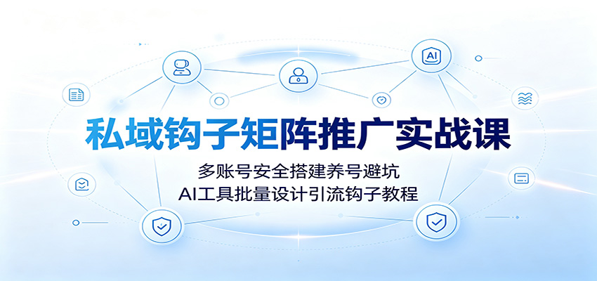 私域钩子矩阵推广实战课:多账号安全搭建养号避坑,AI工具批量设计引流钩子教程-宇文网创