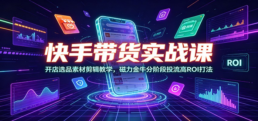 快手带货实战课：开店选品素材剪辑教学，磁力金牛分阶段投流高ROI打法-宇文网创