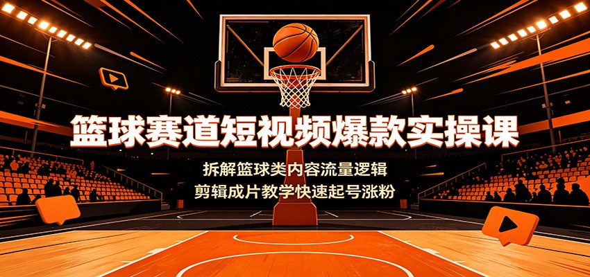 篮球赛道短视频爆款实操课：拆解篮球类内容流量逻辑，剪辑成片教学快速起号涨粉-宇文网创