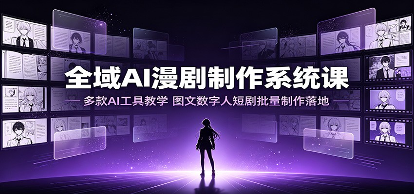 全域AI漫剧制作系统课：多款AI工具教学，图文数字人短剧批量制作落地-宇文网创