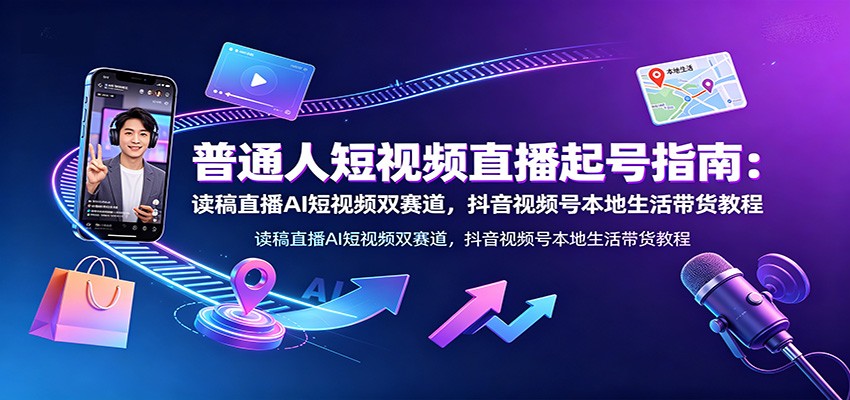 普通人短视频直播起号指南:读稿直播AI短视频双赛道,抖音视频号本地生活带货教程-宇文网创