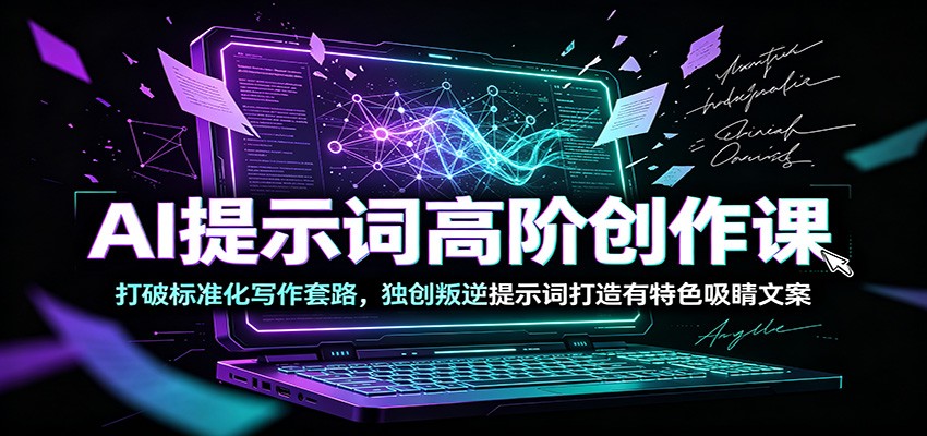 AI提示词高阶创作课:打破标准化写作套路,独创叛逆提示词打造有特色吸睛文案-宇文网创