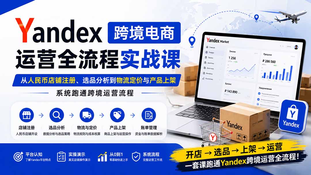 （20069期）Yandex跨境电商运营全流程实战课：从人民币店铺注册、选品分析到物流定价与产品上架，系统跑通跨境运营流程-宇文网创