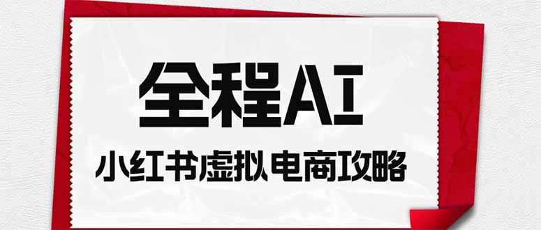 (19813期)全程AI自动化|小红书虚拟电商轻资产变现全攻略-宇文网创