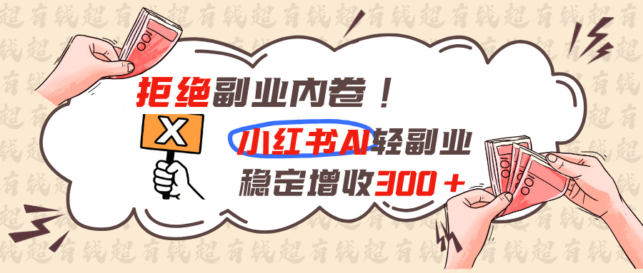 （19864期）拒绝副业内卷!小红书 AI轻副业稳定增收300+-宇文网创