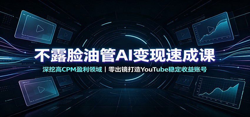 不露脸油管AI变现速成课：深挖高CPM盈利领域，零出镜打造YouTube稳定收益账号-宇文网创
