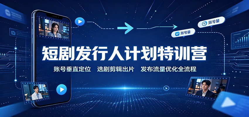 短剧发行人计划特训营:账号垂直定位,选剧剪辑出片,发布流量优化全流程-宇文网创