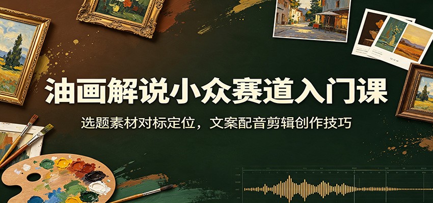 油画解说小众赛道入门课:选题素材对标定位,文案配音剪辑创作技巧-宇文网创