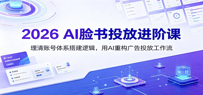 2026 AI脸书投放进阶课：理清账号体系搭建逻辑，用AI重构广告投放工作流（更新）-宇文网创