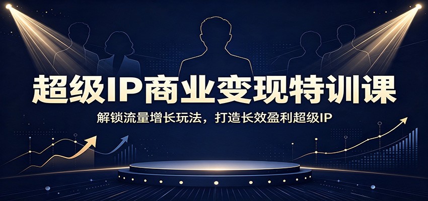 超级IP商业变现特训课：解锁流量增长玩法，打造长效盈利超级IP-宇文网创