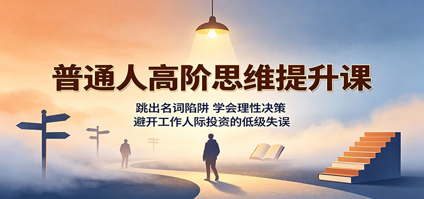 普通人高阶思维提升课：跳出名词陷阱，学会理性决策，避开工作人际投资的低级失误-宇文网创