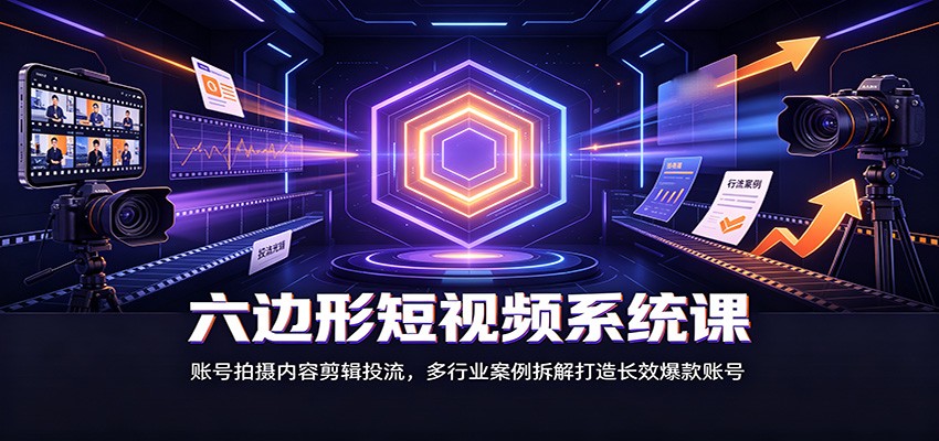 六边形短视频系统课：账号拍摄内容剪辑投流，多行业案例拆解打造长效爆款账号-宇文网创