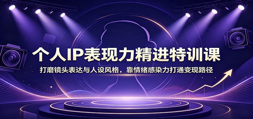 个人IP表现力精进特训课：打磨镜头表达与人设风格，靠情绪感染力打通变现路径-宇文网创