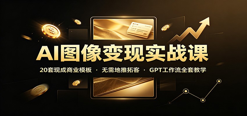 AI图像变现实战课:20套现成商业模板,无需地推拓客,GPT工作流全套教学-宇文网创
