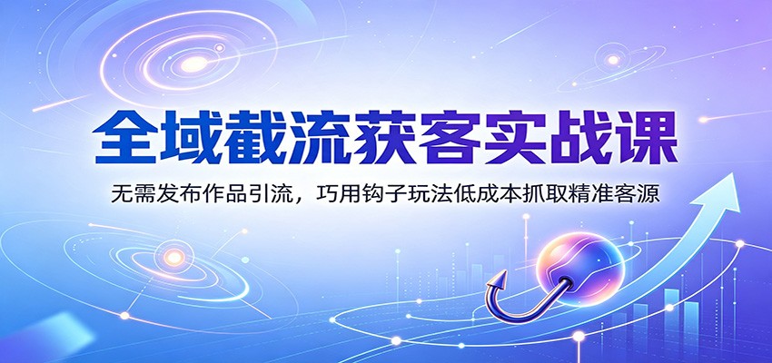 全域截流获客实战课：无需发布作品引流，巧用钩子玩法低成本抓取精准客源-宇文网创