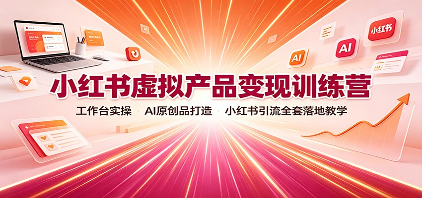 小红书虚拟产品变现训练营:工作台实操,AI原创品打造,小红书引流全套落地教学-宇文网创