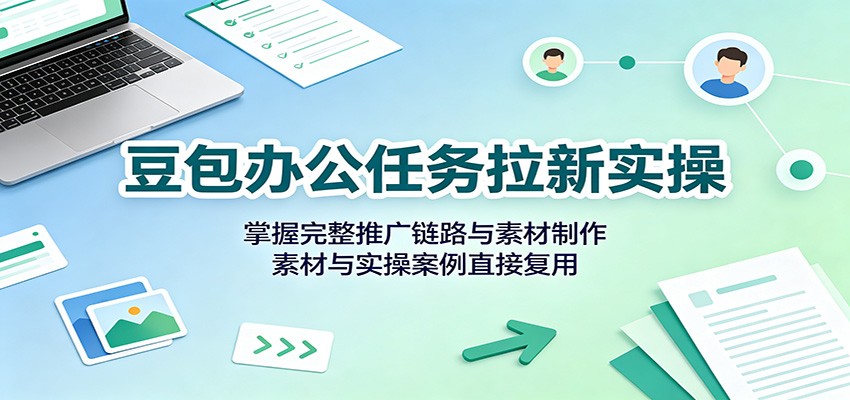 豆包办公任务拉新实操：掌握完整推广链路与素材制作，素材与实操案例直接复用-宇文网创