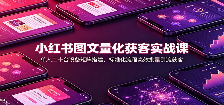 小红书图文量化获客实战课：单人二十台设备矩阵搭建，标准化流程高效批量引流获客-宇文网创
