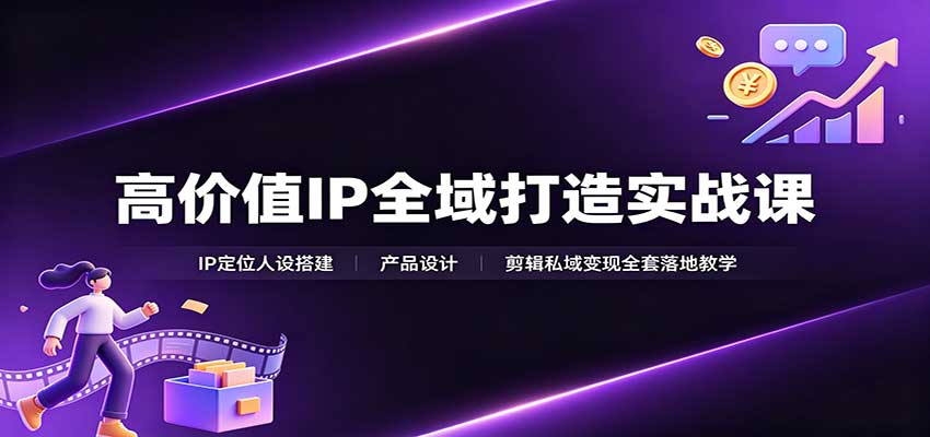 高价值IP全域打造实战课：IP定位人设搭建，产品设计，剪辑私域变现全套落地教学-宇文网创