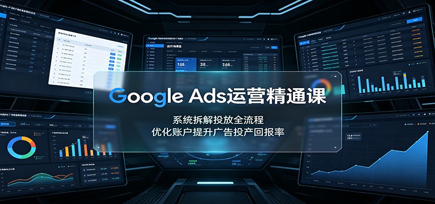 Google Ads运营精通课：系统拆解投放全流程，优化账户提升广告投产回报率-宇文网创