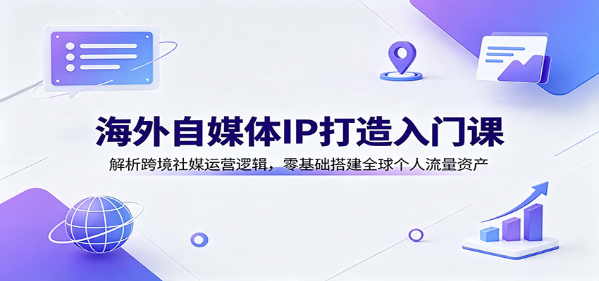 海外自媒体IP打造入门课：解析跨境社媒运营逻辑，零基础搭建全球个人流量资产-宇文网创