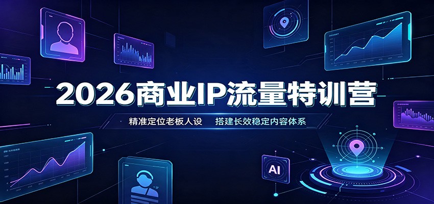 2026商业IP流量特训营：精准定位老板人设，搭建长效稳定内容体系-宇文网创