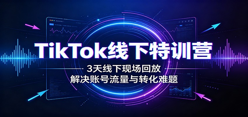 TikTok线下特训营:3天线下现场回放,解决账号流量与转化难题-宇文网创