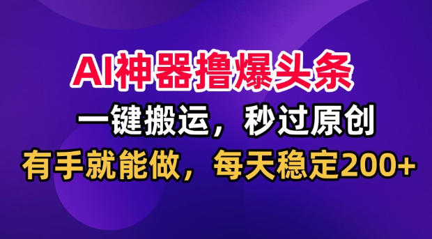 AI神器撸爆头条,一键搬运,秒过原创,有手就能做,每天稳定200+【揭秘】-宇文网创