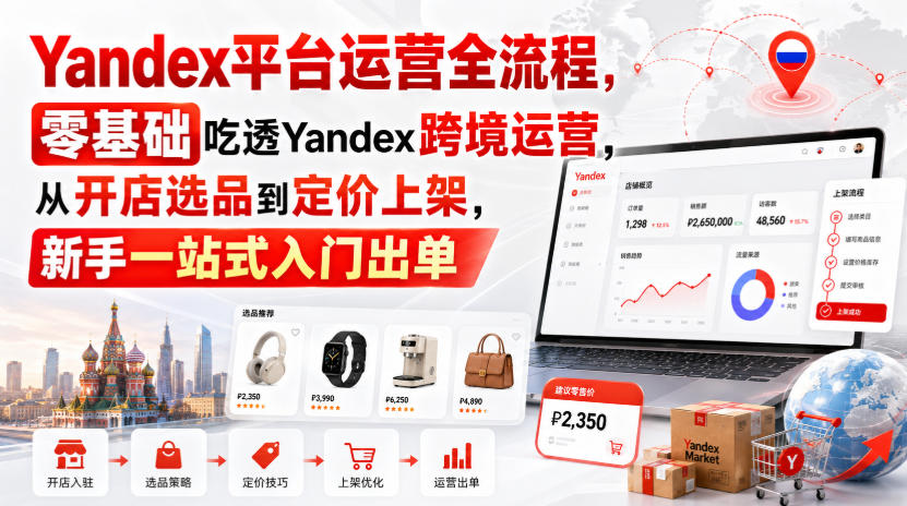 Yandex平台运营全流程,零基础吃透Yandex跨境运营,从开店选品到定价上架,新手一站式入门出单-宇文网创
