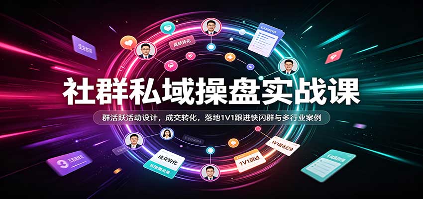 社群私域操盘实战课：群活跃活动设计，成交转化，落地1V1跟进快闪群与多行业案例-宇文网创