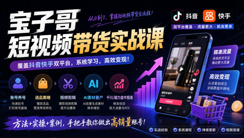 宝子哥短视频带货实战课，覆盖抖音快手双平台，账号养号、选品、剪辑，到AI素材量产、千川磁力金牛投流等（26年9月更新）-宇文网创