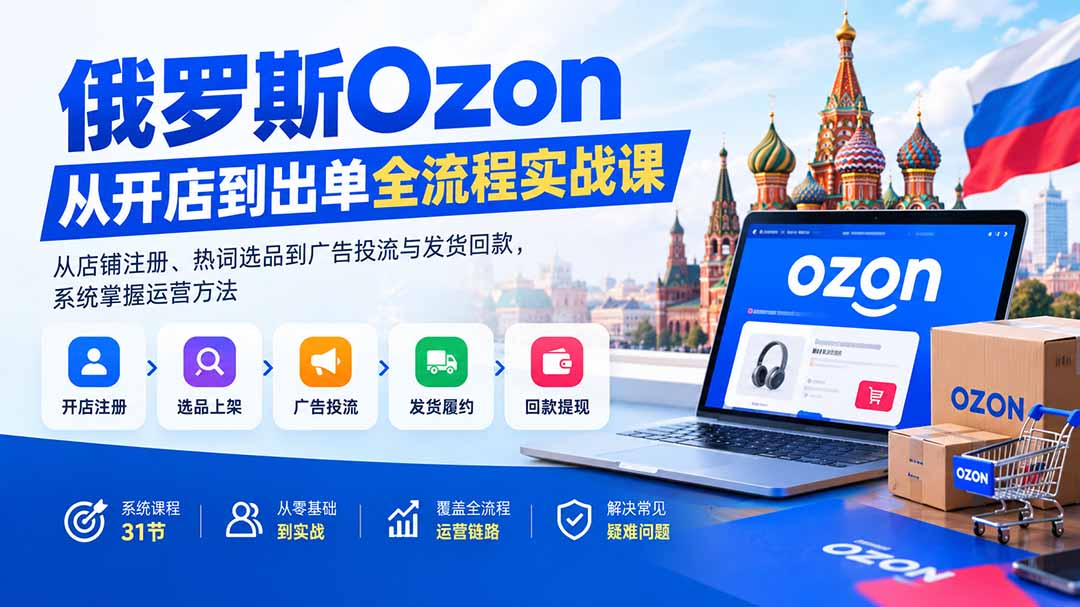 (20379期)俄罗斯Ozon从开店到出单全流程实战课:从店铺注册、热词选品到广告投流与发货回款,系统掌握运营方法-宇文网创