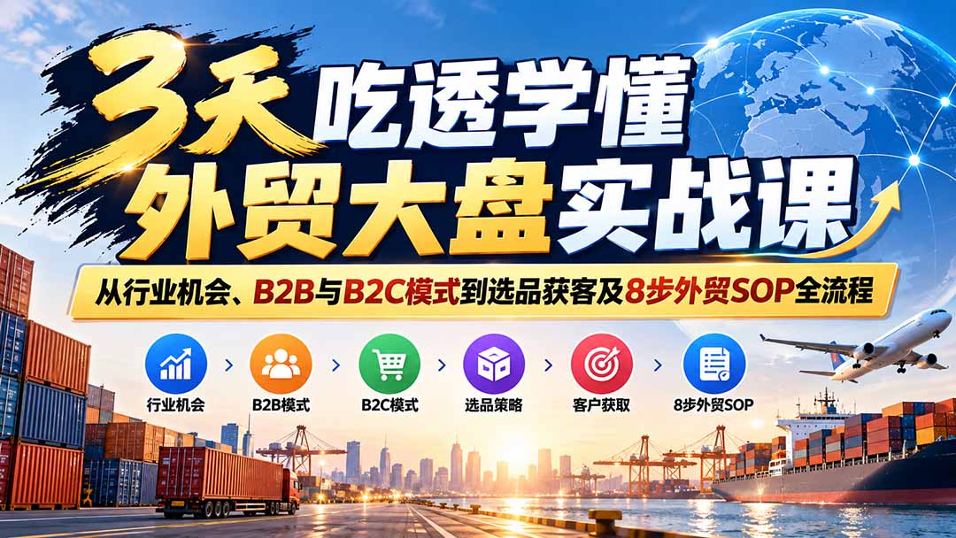 （20691期）3天吃透学懂外贸大盘实战课：从行业机会、B2B与B2C模式到选品获客及8步外贸SOP全流程-宇文网创