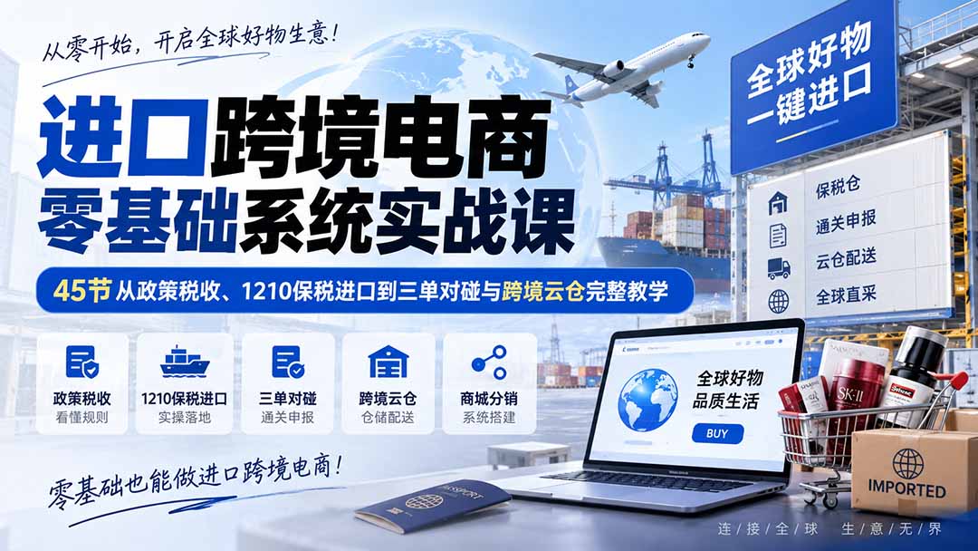 (20287期)进口跨境电商零基础系统实战课:45节从政策税收、1210保税进口到三单对碰与跨境云仓完整教学-宇文网创