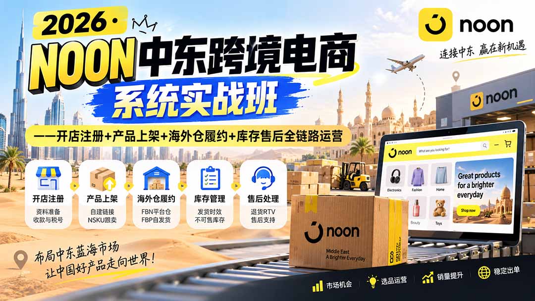 （20274期）2026·NOON中东跨境电商系统实战班——开店注册+产品上架+海外仓履约+库存售后全链路运营-宇文网创