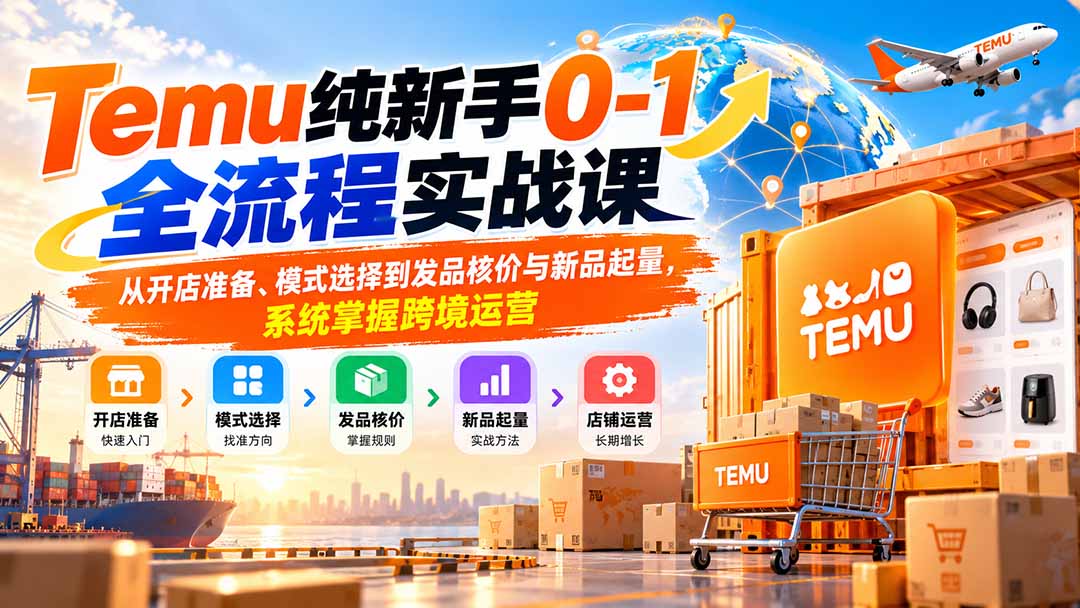 （20636期）Temu纯新手0-1全流程实战课：从开店准备、模式选择到发品核价与新品起量，系统掌握跨境运营-宇文网创