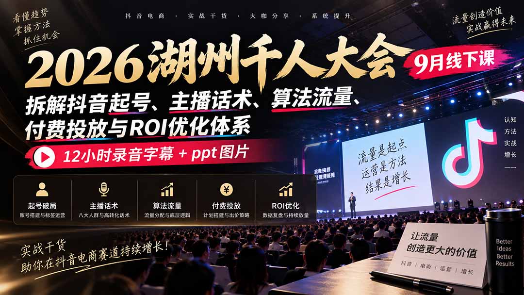 （20525期）2026湖州千人大会9月线下课：拆解抖音起号、主播话术、算法流量、付费投放与ROI优化体系，12小时录音字幕+ppt图片-宇文网创