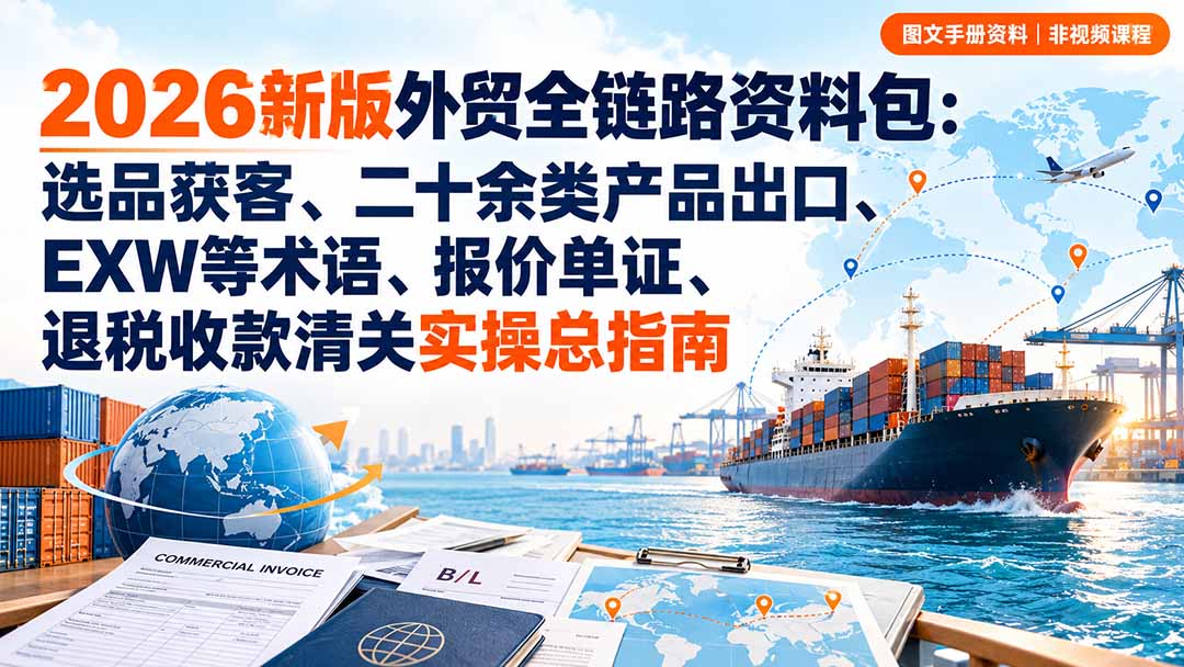 （20722期）2026新版外贸全链路资料包：选品获客、二十余类产品出口、EXW等术语、报价单证、退税收款清关实操总指南-宇文网创