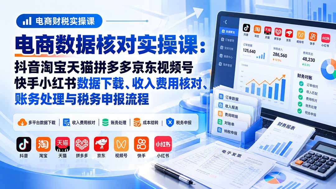 （20723期）电商数据核账实操课：抖音淘宝天猫拼多多京东视频号快手小红书数据下载、收入费用核对、账务处理与税务申报流程-宇文网创
