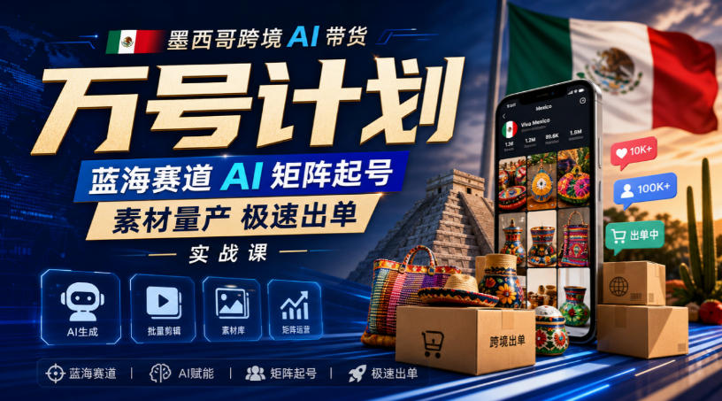 墨西哥跨境AI带货万号计划，蓝海赛道AI矩阵起号，素材量产极速出单实战课-宇文网创