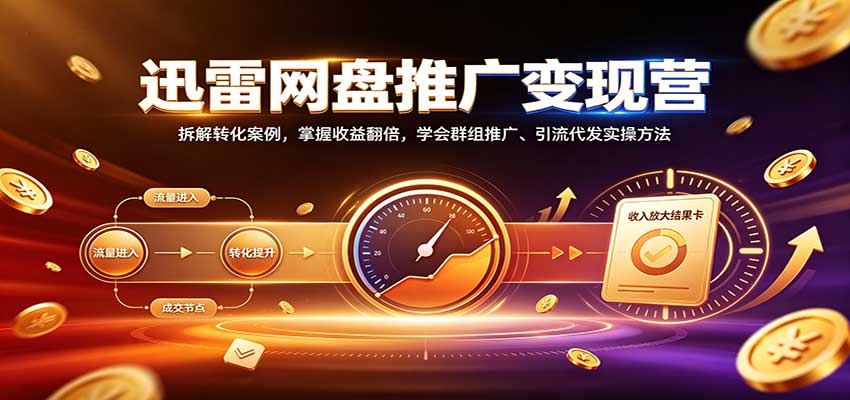 迅雷网盘推广变现营：拆解转化案例，掌握收益翻倍，学会群组推广、引流代发实操方法-宇文网创