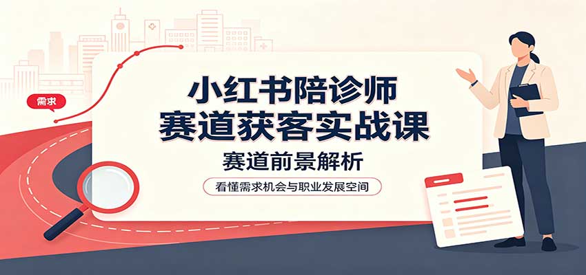 小红书陪诊师赛道获客实战课:赛道前景解析,账号运营,业务流程风控-宇文网创