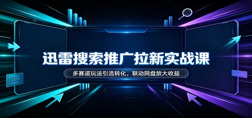 迅雷搜索推广拉新实战课：多赛道玩法引流转化，联动网盘放大收益-宇文网创